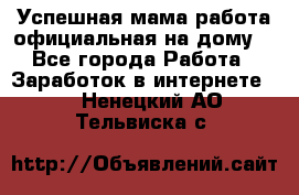 Успешная мама(работа официальная на дому) - Все города Работа » Заработок в интернете   . Ненецкий АО,Тельвиска с.